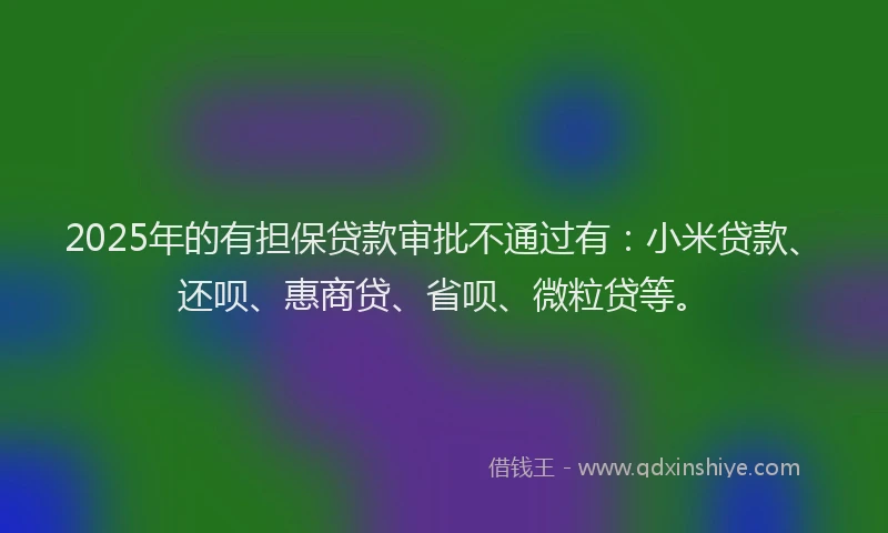 2025年的有担保贷款审批不通过有：小米贷款、还呗、惠商贷、省呗、微粒贷等。