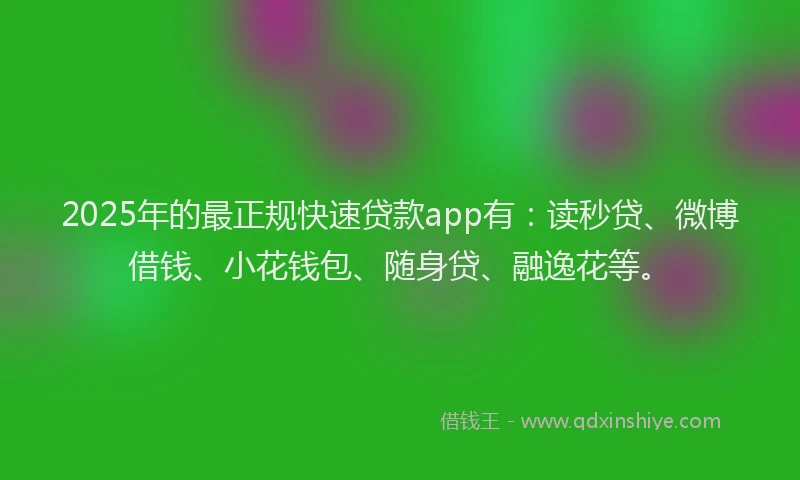 2025年的最正规快速贷款app有：读秒贷、微博借钱、小花钱包、随身贷、融逸花等。