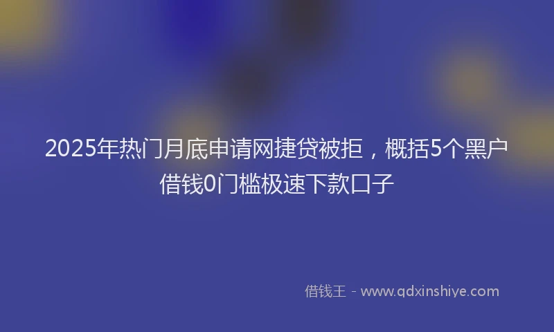 2025年热门月底申请网捷贷被拒，概括5个黑户借钱0门槛极速下款口子