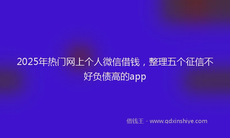2025年热门网上个人微信借钱，整理五个征信不好负债高的app