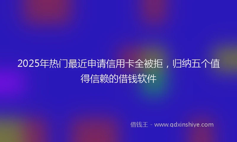 2025年热门最近申请信用卡全被拒，归纳五个值得信赖的借钱软件