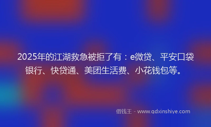 2025年的江湖救急被拒了有：e微贷、平安口袋银行、快贷通、美团生活费、小花钱包等。