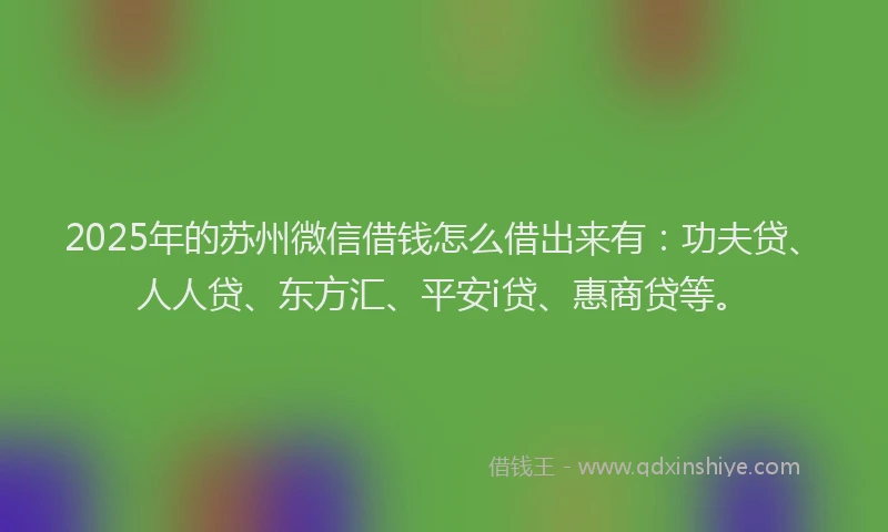 2025年的苏州微信借钱怎么借出来有：功夫贷、人人贷、东方汇、平安i贷、惠商贷等。
