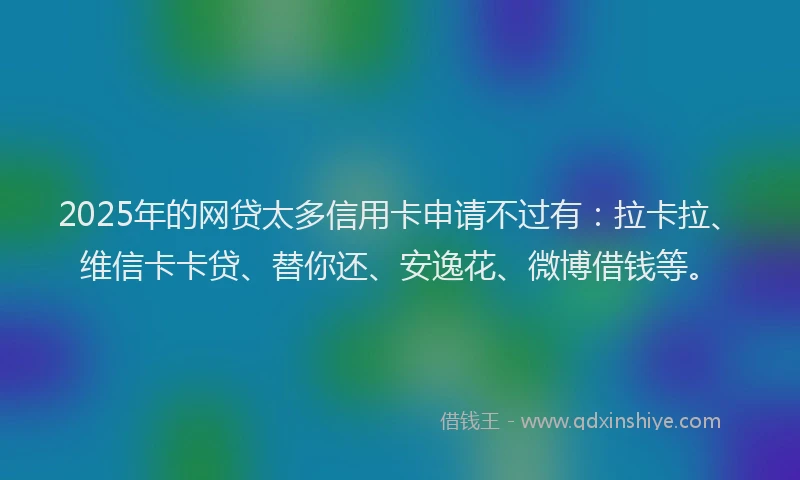2025年的网贷太多信用卡申请不过有：拉卡拉、维信卡卡贷、替你还、安逸花、微博借钱等。