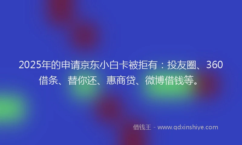 2025年的申请京东小白卡被拒有：投友圈、360借条、替你还、惠商贷、微博借钱等。