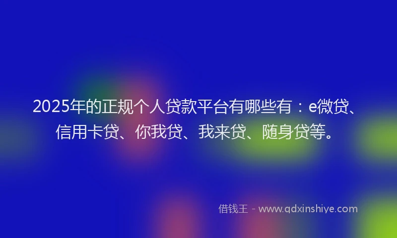 2025年的正规个人贷款平台有哪些有：e微贷、信用卡贷、你我贷、我来贷、随身贷等。