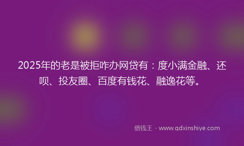 2025年的老是被拒咋办网贷有：度小满金融、还呗、投友圈、百度有钱花、融逸花等。