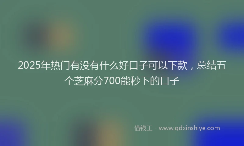 2025年热门有没有什么好口子可以下款，总结五个芝麻分700能秒下的口子