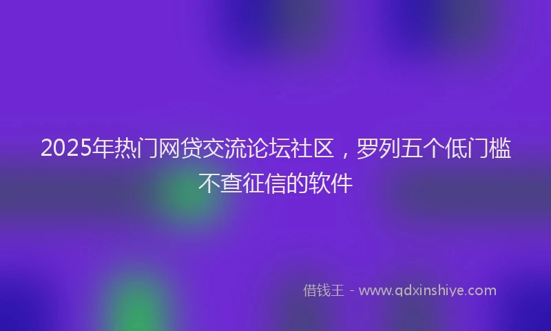 2025年热门网贷交流论坛社区，罗列五个低门槛不查征信的软件
