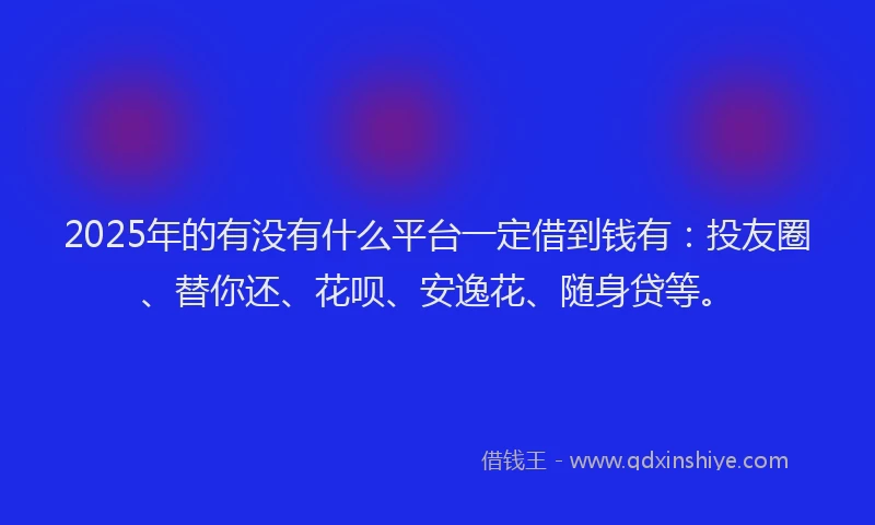 2025年的有没有什么平台一定借到钱有：投友圈、替你还、花呗、安逸花、随身贷等。