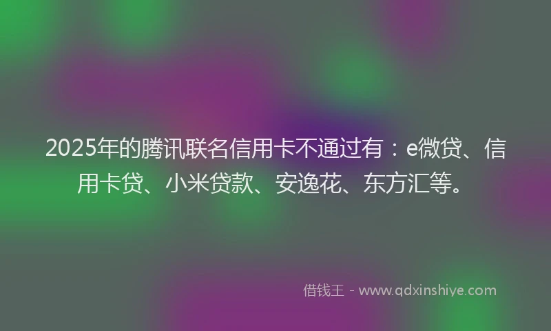 2025年的腾讯联名信用卡不通过有：e微贷、信用卡贷、小米贷款、安逸花、东方汇等。
