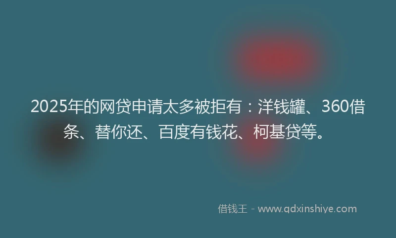 2025年的网贷申请太多被拒有：洋钱罐、360借条、替你还、百度有钱花、柯基贷等。