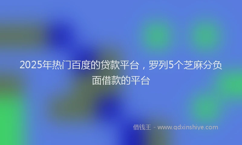 2025年热门百度的贷款平台，罗列5个芝麻分负面借款的平台