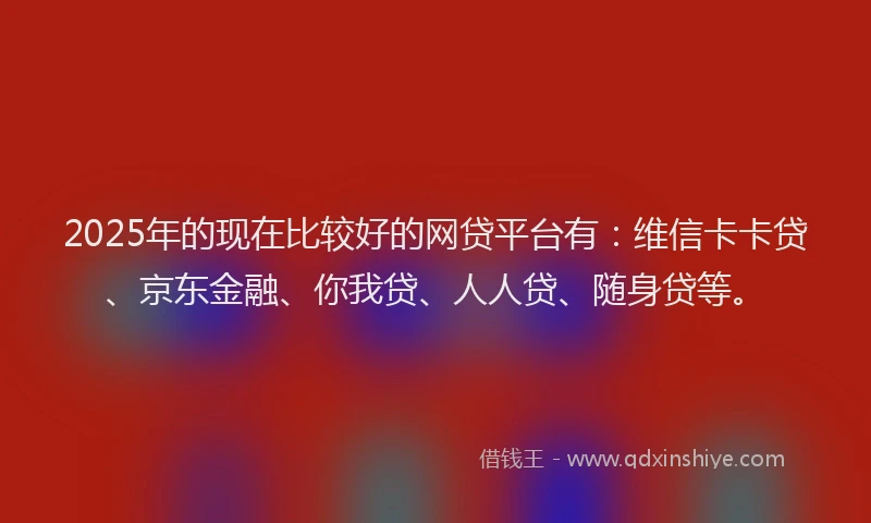 2025年的现在比较好的网贷平台有：维信卡卡贷、京东金融、你我贷、人人贷、随身贷等。