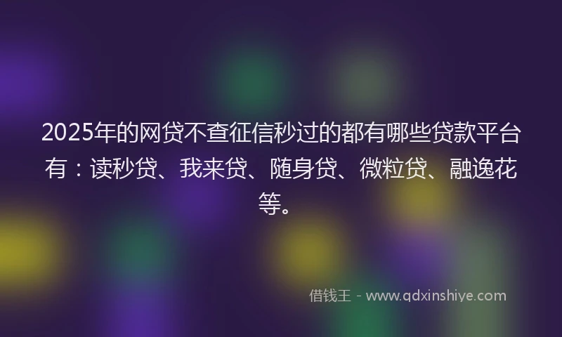 2025年的网贷不查征信秒过的都有哪些贷款平台有：读秒贷、我来贷、随身贷、微粒贷、融逸花等。