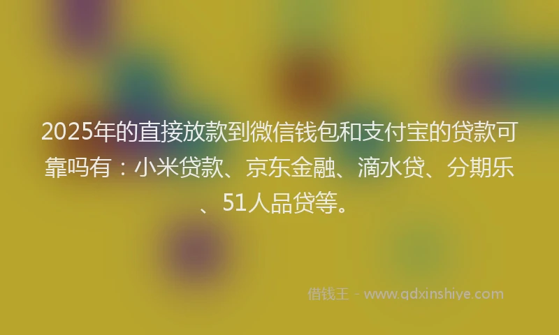 2025年的直接放款到微信钱包和支付宝的贷款可靠吗有：小米贷款、京东金融、滴水贷、分期乐、51人品贷等。