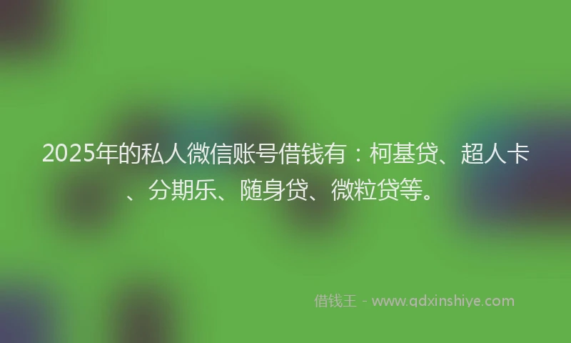 2025年的私人微信账号借钱有：柯基贷、超人卡、分期乐、随身贷、微粒贷等。