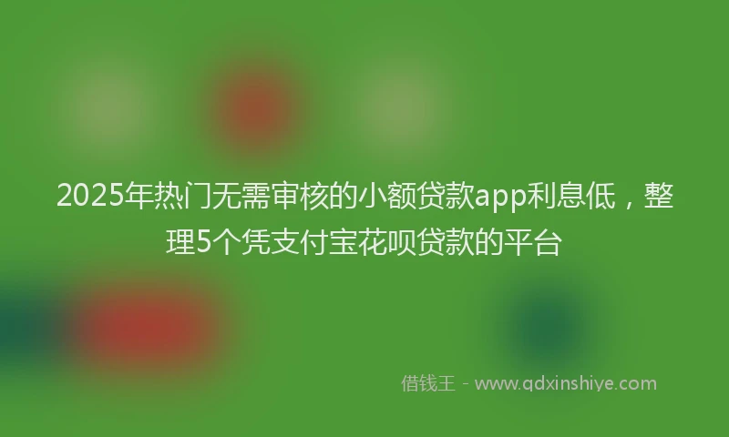 2025年热门无需审核的小额贷款app利息低，整理5个凭支付宝花呗贷款的平台