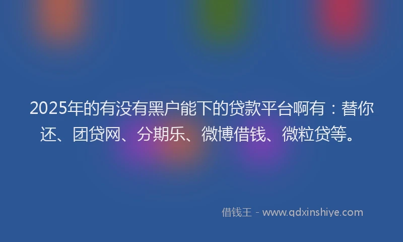 2025年的有没有黑户能下的贷款平台啊有：替你还、团贷网、分期乐、微博借钱、微粒贷等。