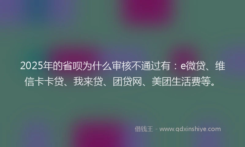 2025年的省呗为什么审核不通过有：e微贷、维信卡卡贷、我来贷、团贷网、美团生活费等。