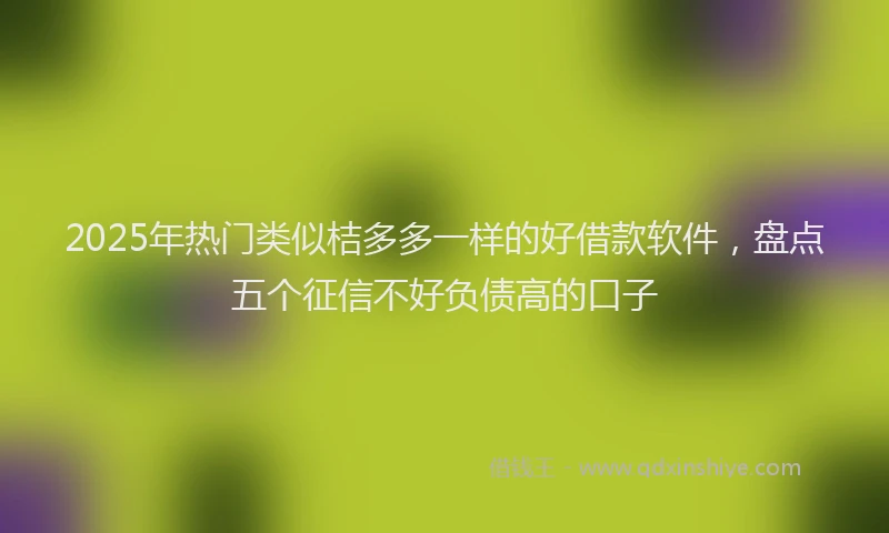 2025年热门类似桔多多一样的好借款软件，盘点五个征信不好负债高的口子