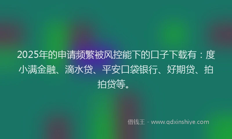 2025年的申请频繁被风控能下的口子下载有：度小满金融、滴水贷、平安口袋银行、好期贷、拍拍贷等。