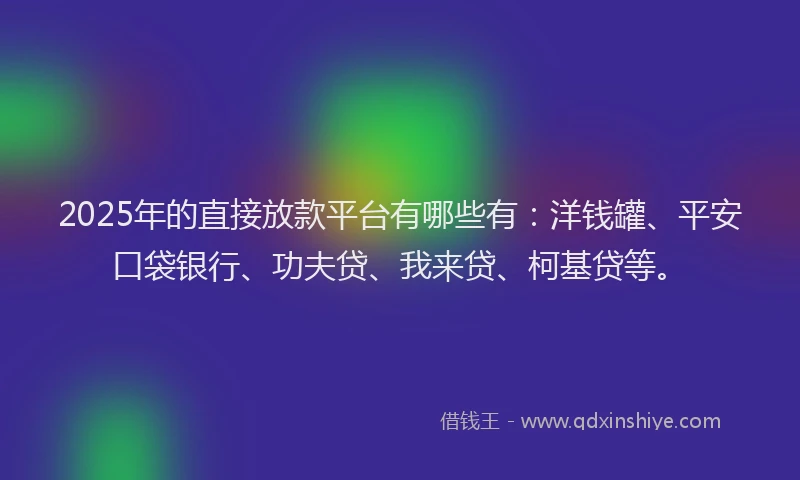 2025年的直接放款平台有哪些有：洋钱罐、平安口袋银行、功夫贷、我来贷、柯基贷等。