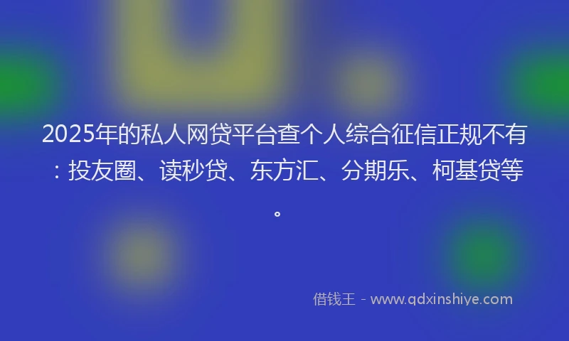 2025年的私人网贷平台查个人综合征信正规不有：投友圈、读秒贷、东方汇、分期乐、柯基贷等。