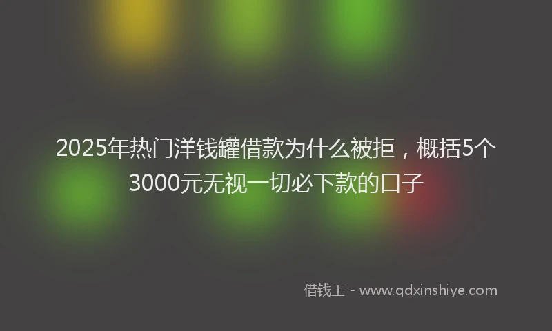 2025年热门洋钱罐借款为什么被拒，概括5个3000元无视一切必下款的口子