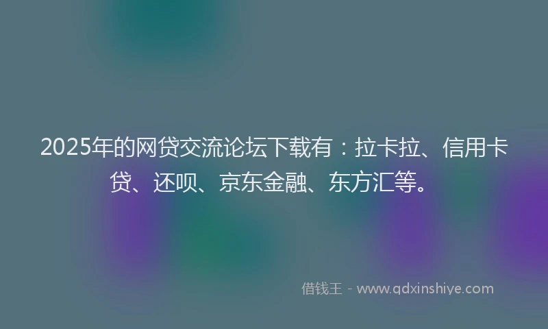 2025年的网贷交流论坛下载有：拉卡拉、信用卡贷、还呗、京东金融、东方汇等。