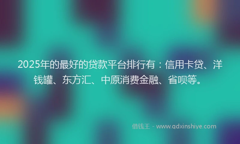 2025年的最好的贷款平台排行有：信用卡贷、洋钱罐、东方汇、中原消费金融、省呗等。