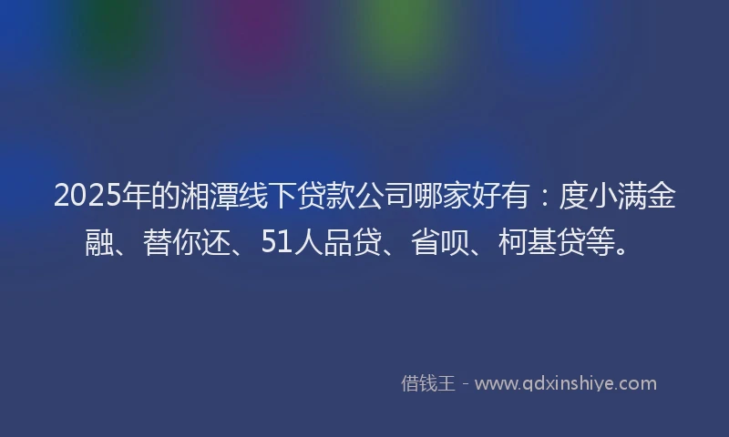 2025年的湘潭线下贷款公司哪家好有：度小满金融、替你还、51人品贷、省呗、柯基贷等。