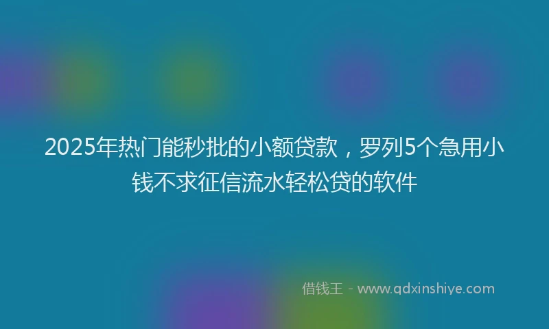 2025年热门能秒批的小额贷款，罗列5个急用小钱不求征信流水轻松贷的软件