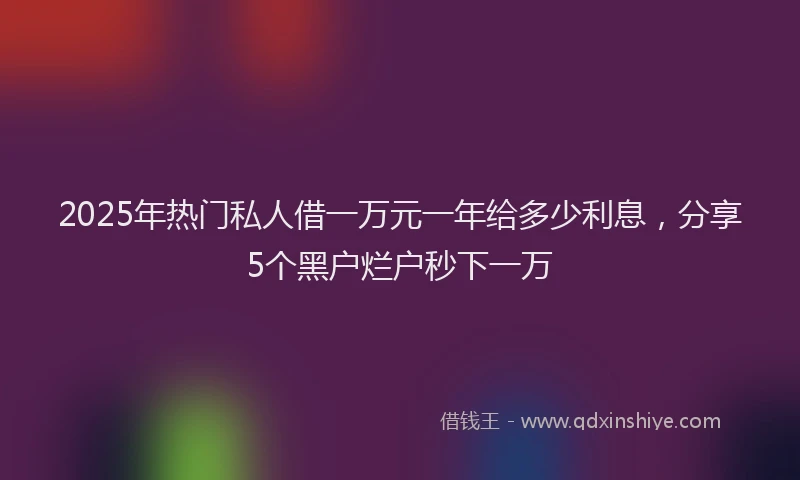 2025年热门私人借一万元一年给多少利息，分享5个黑户烂户秒下一万