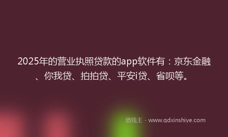 2025年的营业执照贷款的app软件有：京东金融、你我贷、拍拍贷、平安i贷、省呗等。