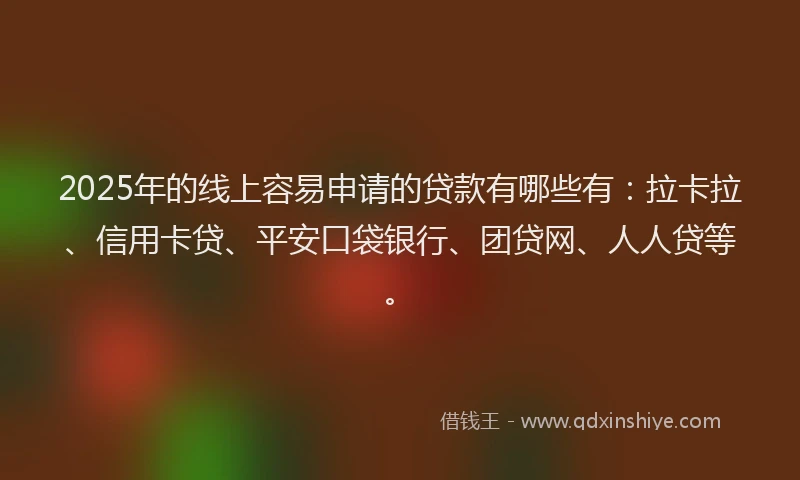 2025年的线上容易申请的贷款有哪些有：拉卡拉、信用卡贷、平安口袋银行、团贷网、人人贷等。