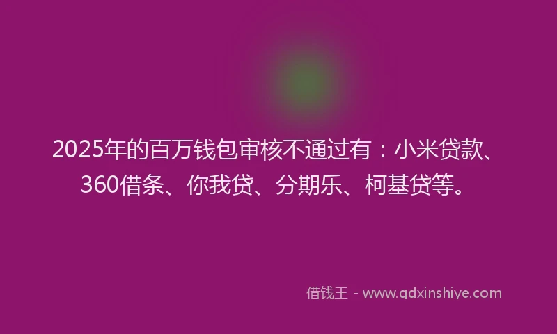 2025年的百万钱包审核不通过有：小米贷款、360借条、你我贷、分期乐、柯基贷等。