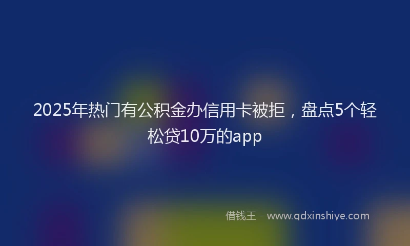 2025年热门有公积金办信用卡被拒，盘点5个轻松贷10万的app
