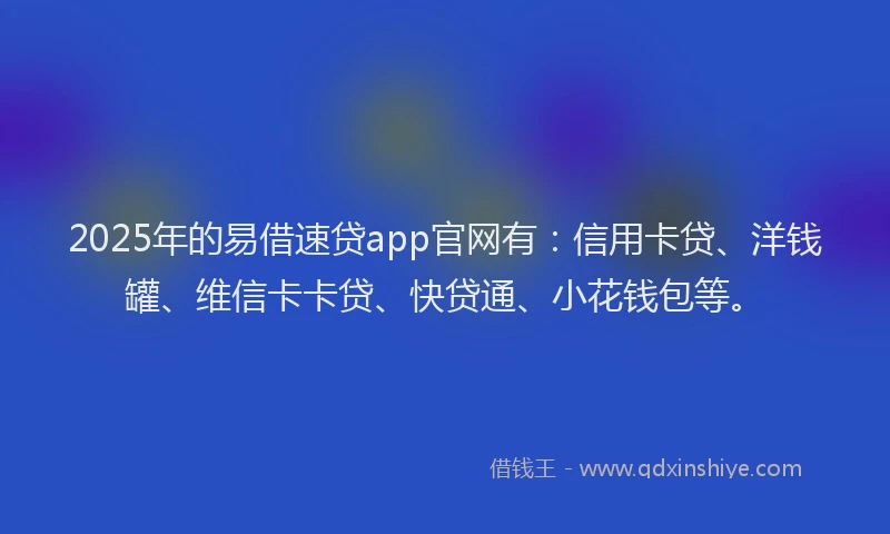2025年的易借速贷app官网有：信用卡贷、洋钱罐、维信卡卡贷、快贷通、小花钱包等。