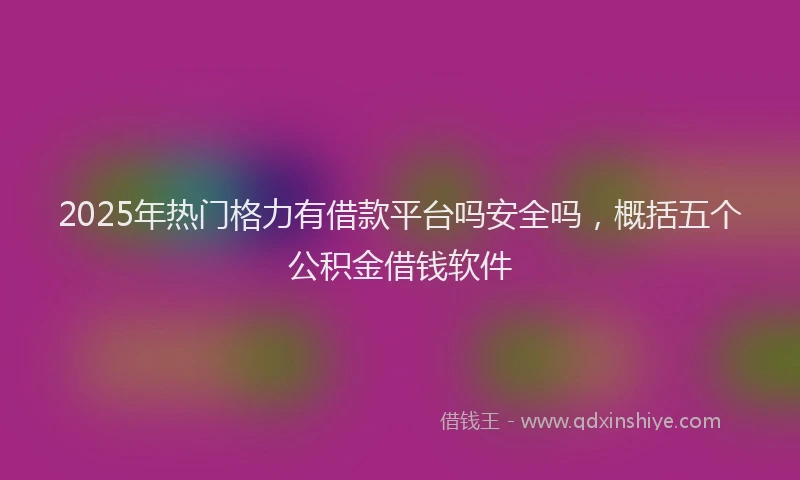2025年热门格力有借款平台吗安全吗，概括五个公积金借钱软件