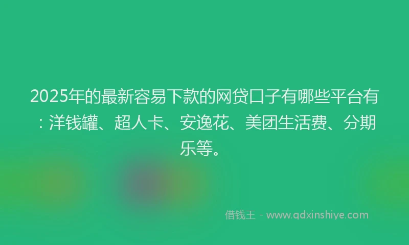 2025年的最新容易下款的网贷口子有哪些平台有：洋钱罐、超人卡、安逸花、美团生活费、分期乐等。