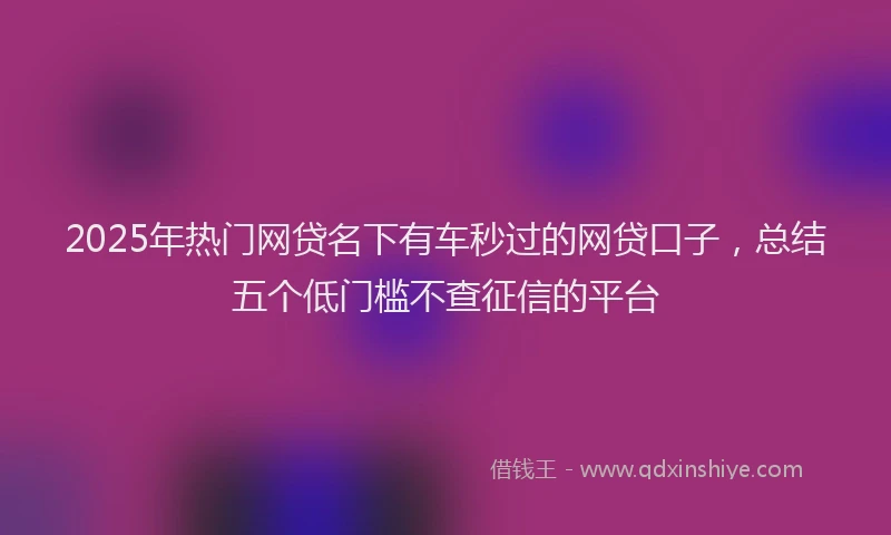 2025年热门网贷名下有车秒过的网贷口子，总结五个低门槛不查征信的平台