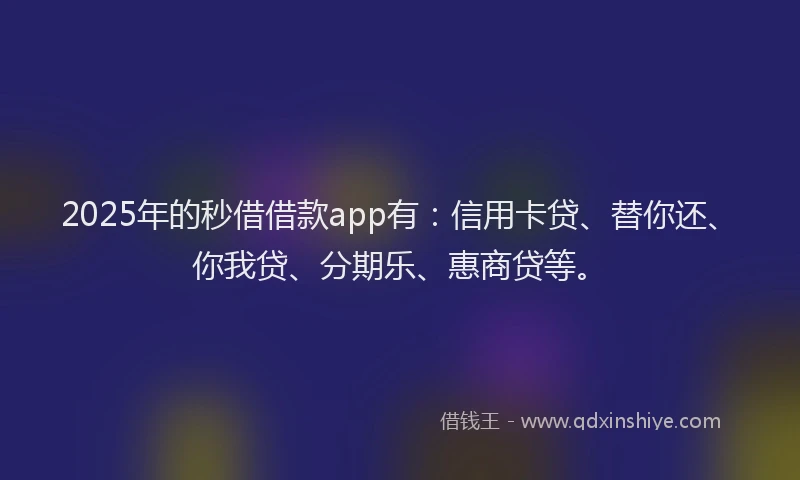 2025年的秒借借款app有：信用卡贷、替你还、你我贷、分期乐、惠商贷等。