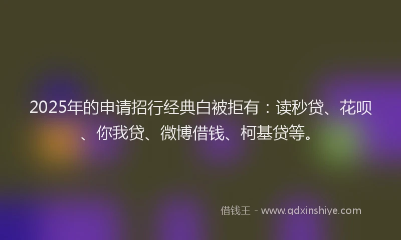 2025年的申请招行经典白被拒有：读秒贷、花呗、你我贷、微博借钱、柯基贷等。