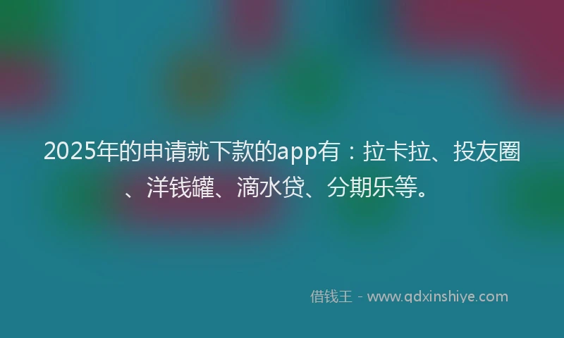 2025年的申请就下款的app有：拉卡拉、投友圈、洋钱罐、滴水贷、分期乐等。