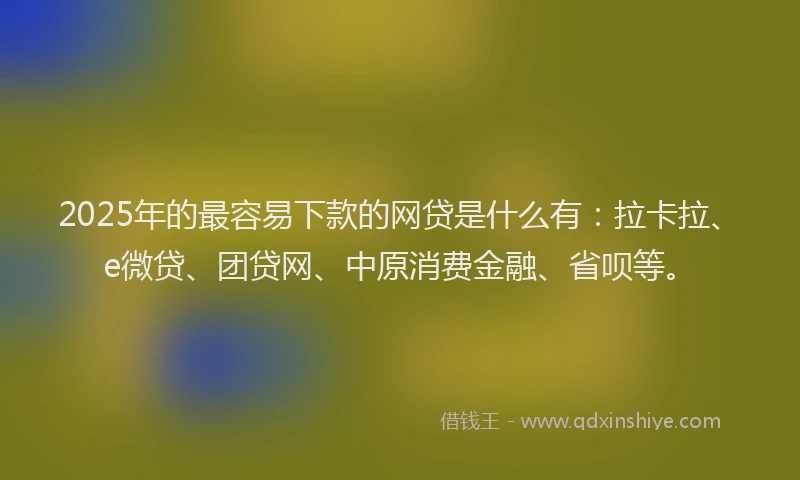 2025年的最容易下款的网贷是什么有：拉卡拉、e微贷、团贷网、中原消费金融、省呗等。