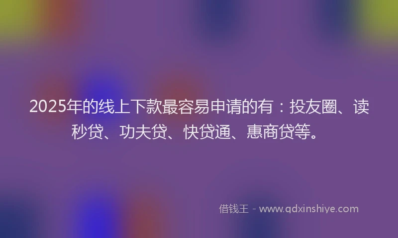 2025年的线上下款最容易申请的有：投友圈、读秒贷、功夫贷、快贷通、惠商贷等。