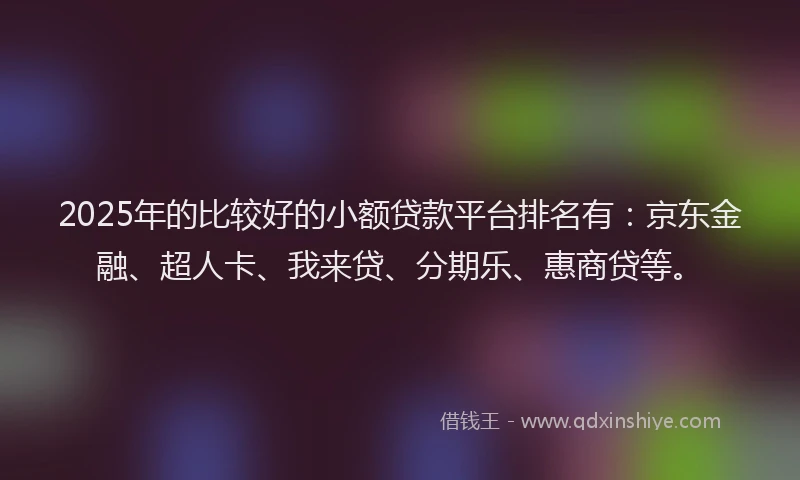 2025年的比较好的小额贷款平台排名有：京东金融、超人卡、我来贷、分期乐、惠商贷等。