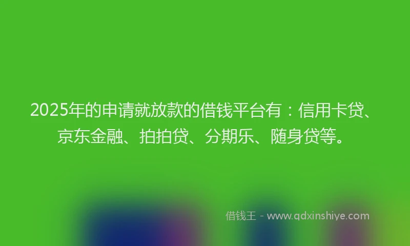 2025年的申请就放款的借钱平台有：信用卡贷、京东金融、拍拍贷、分期乐、随身贷等。
