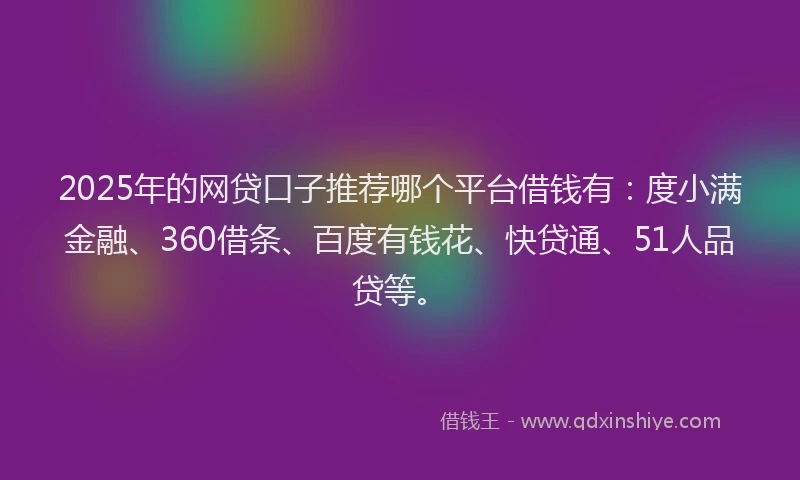 2025年的网贷口子推荐哪个平台借钱有：度小满金融、360借条、百度有钱花、快贷通、51人品贷等。